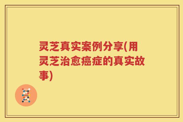 灵芝真实案例分享(用灵芝治愈癌症的真实故事)
