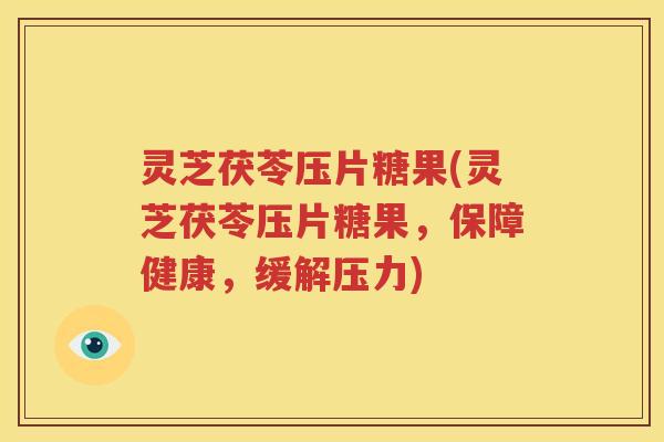 灵芝茯苓压片糖果(灵芝茯苓压片糖果，保障健康，缓解压力)