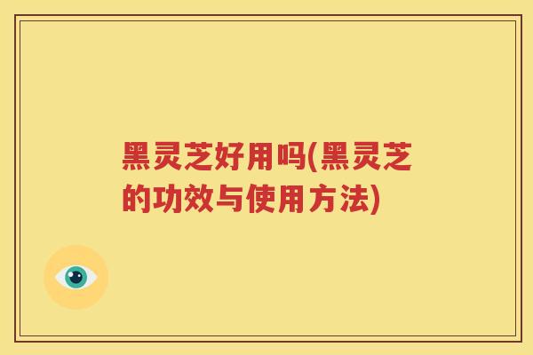 黑灵芝好用吗(黑灵芝的功效与使用方法)