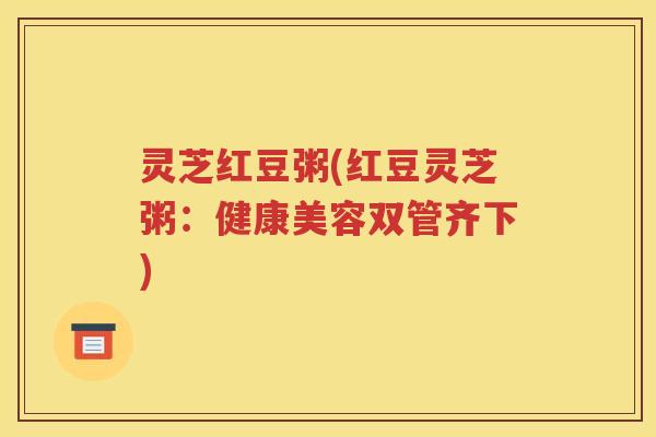 灵芝红豆粥(红豆灵芝粥：健康美容双管齐下)