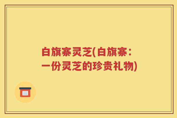 白旗寨灵芝(白旗寨：一份灵芝的珍贵礼物)