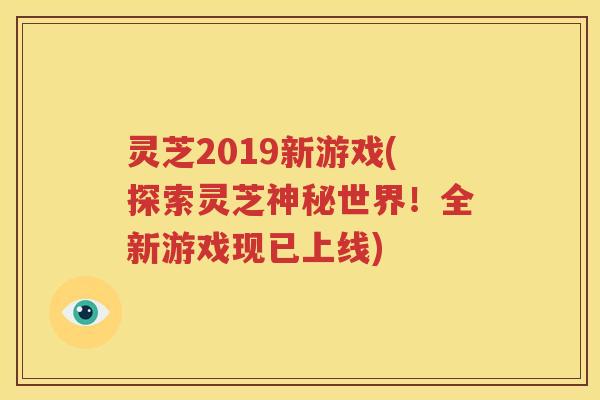 灵芝2019新游戏(探索灵芝神秘世界！全新游戏现已上线)