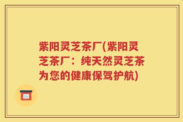 紫阳灵芝茶厂(紫阳灵芝茶厂：纯天然灵芝茶为您的健康保驾护航)