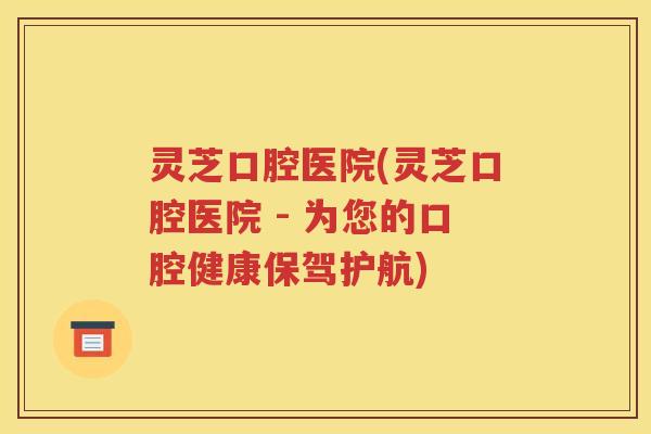 灵芝口腔医院(灵芝口腔医院 - 为您的口腔健康保驾护航)