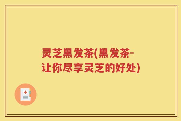 灵芝黑发茶(黑发茶-让你尽享灵芝的好处)