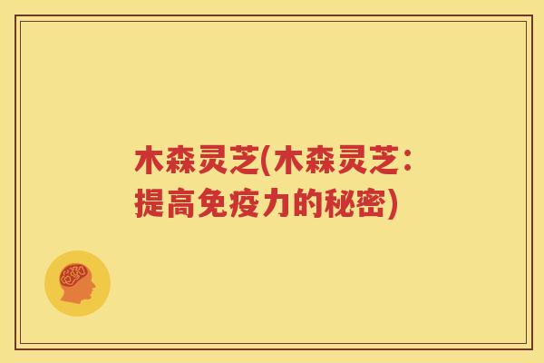 木森灵芝(木森灵芝：提高免疫力的秘密)