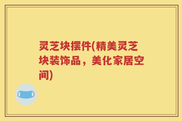 灵芝块摆件(精美灵芝块装饰品，美化家居空间)