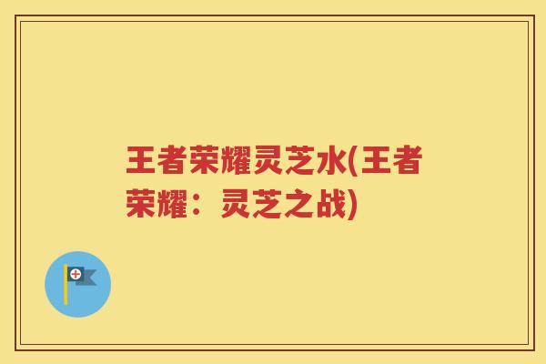 王者荣耀灵芝水(王者荣耀：灵芝之战)