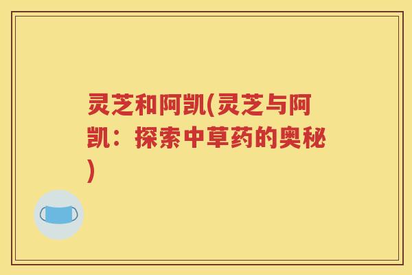 灵芝和阿凯(灵芝与阿凯：探索中草药的奥秘)