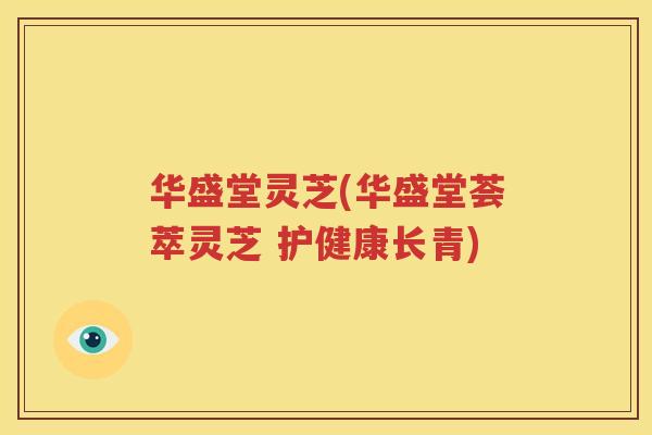 华盛堂灵芝(华盛堂荟萃灵芝 护健康长青)