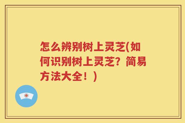 怎么辨别树上灵芝(如何识别树上灵芝？简易方法大全！)