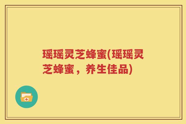 瑶瑶灵芝蜂蜜(瑶瑶灵芝蜂蜜，养生佳品)