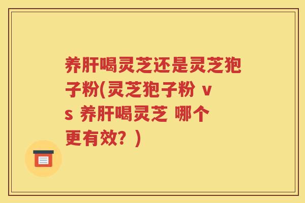 养肝喝灵芝还是灵芝狍子粉(灵芝狍子粉 vs 养肝喝灵芝 哪个更有效？)