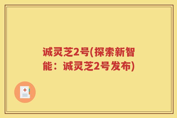 诚灵芝2号(探索新智能：诚灵芝2号发布)