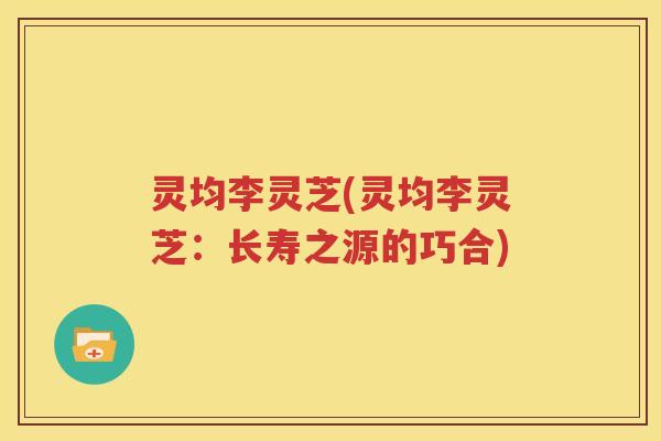 灵均李灵芝(灵均李灵芝：长寿之源的巧合)