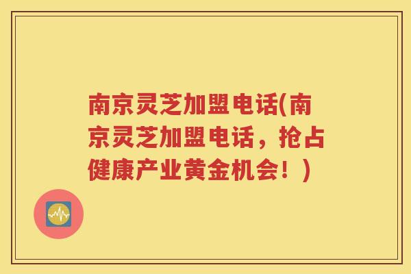 南京灵芝加盟电话(南京灵芝加盟电话，抢占健康产业黄金机会！)