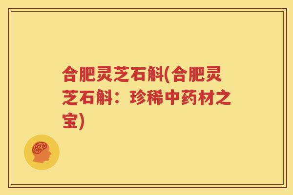 合肥灵芝石斛(合肥灵芝石斛：珍稀中药材之宝)