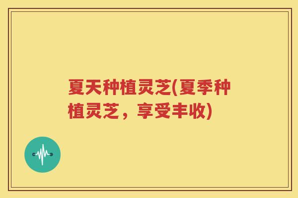 夏天种植灵芝(夏季种植灵芝，享受丰收)