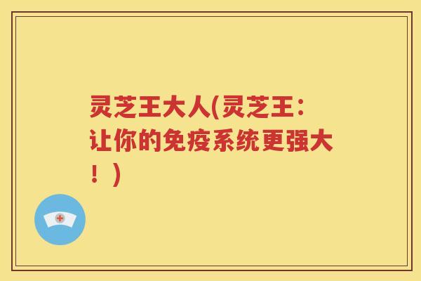 灵芝王大人(灵芝王：让你的免疫系统更强大！)
