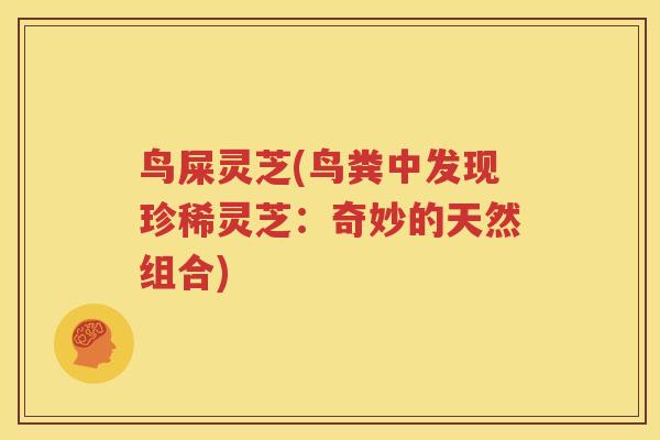 鸟屎灵芝(鸟粪中发现珍稀灵芝：奇妙的天然组合)