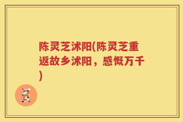 陈灵芝沭阳(陈灵芝重返故乡沭阳，感慨万千)