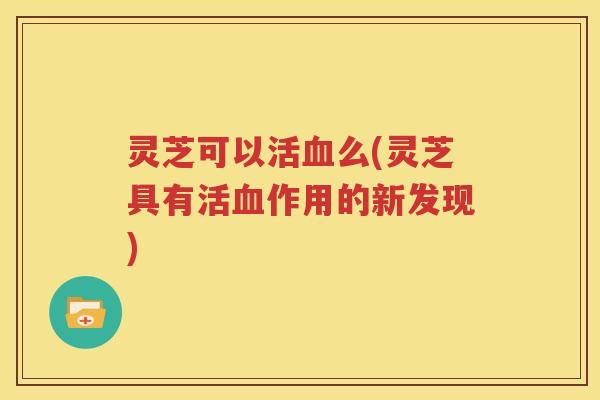 灵芝可以活血么(灵芝具有活血作用的新发现)