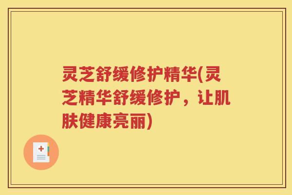 灵芝舒缓修护精华(灵芝精华舒缓修护，让肌肤健康亮丽)
