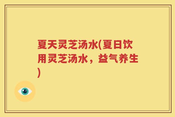 夏天灵芝汤水(夏日饮用灵芝汤水，益气养生)