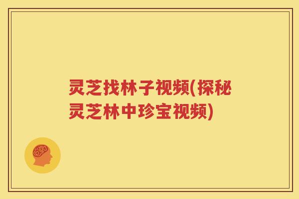 灵芝找林子视频(探秘灵芝林中珍宝视频)