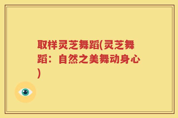 取样灵芝舞蹈(灵芝舞蹈：自然之美舞动身心)