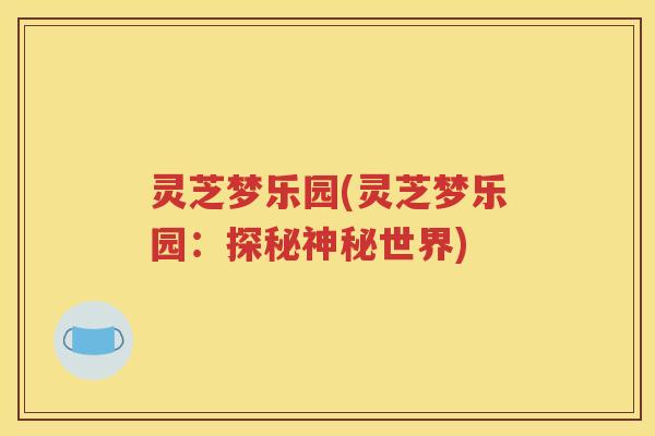 灵芝梦乐园(灵芝梦乐园：探秘神秘世界)