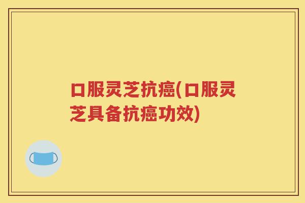 口服灵芝抗癌(口服灵芝具备抗癌功效)