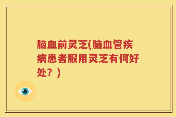 脑血前灵芝(脑血管疾病患者服用灵芝有何好处？)