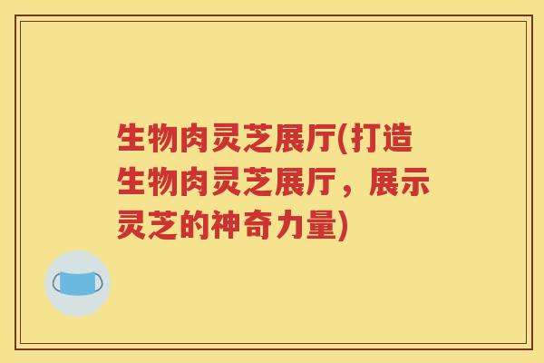 生物肉灵芝展厅(打造生物肉灵芝展厅，展示灵芝的神奇力量)