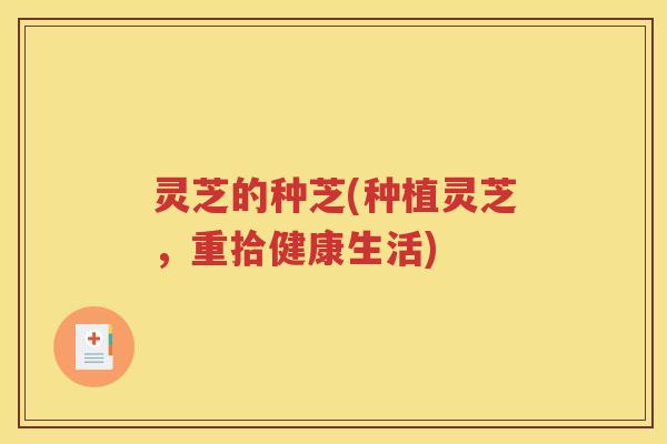 灵芝的种芝(种植灵芝，重拾健康生活)
