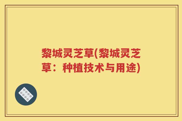 黎城灵芝草(黎城灵芝草：种植技术与用途)