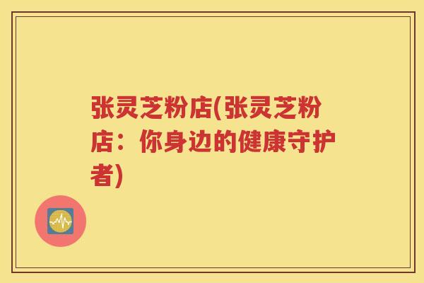 张灵芝粉店(张灵芝粉店：你身边的健康守护者)