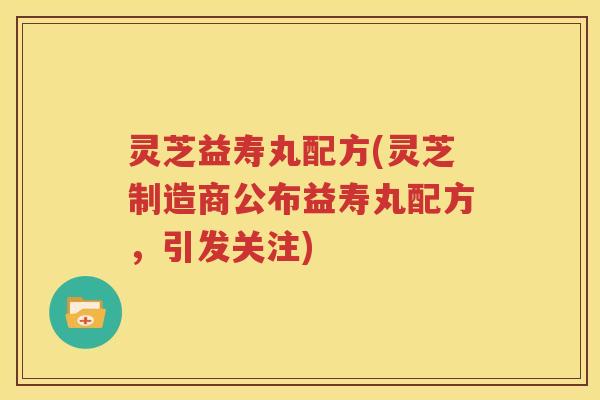 灵芝益寿丸配方(灵芝制造商公布益寿丸配方，引发关注)