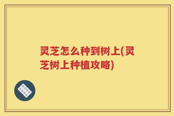 灵芝怎么种到树上(灵芝树上种植攻略)