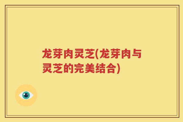 龙芽肉灵芝(龙芽肉与灵芝的完美结合)