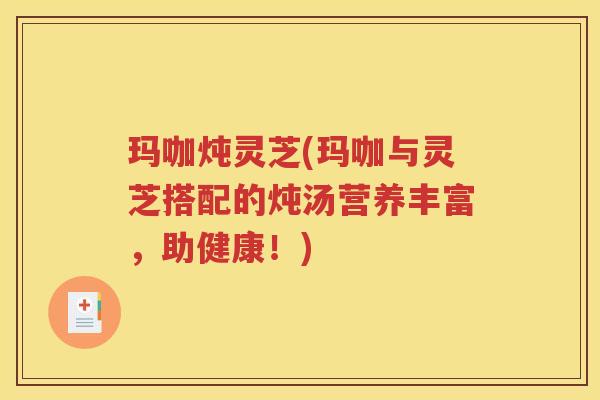 玛咖炖灵芝(玛咖与灵芝搭配的炖汤营养丰富，助健康！)