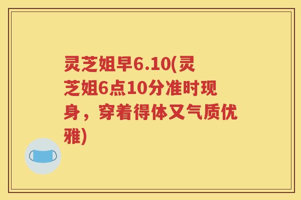 灵芝姐早6.10(灵芝姐6点10分准时现身，穿着得体又气质优雅)