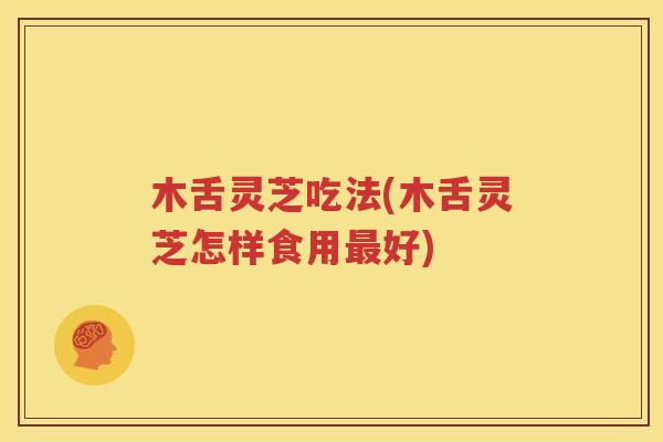 木舌灵芝吃法(木舌灵芝怎样食用最好)
