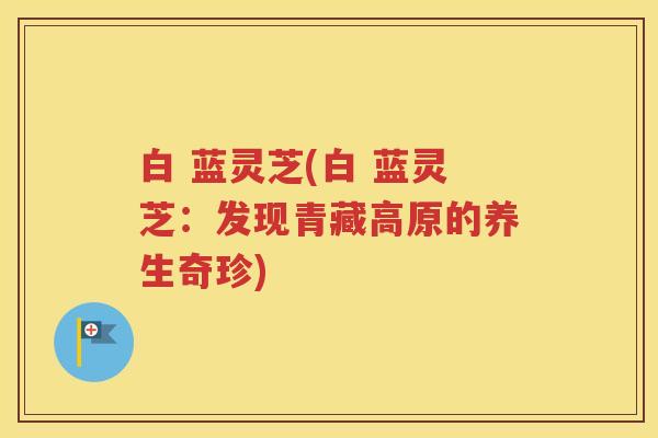 白 蓝灵芝(白 蓝灵芝：发现青藏高原的养生奇珍)