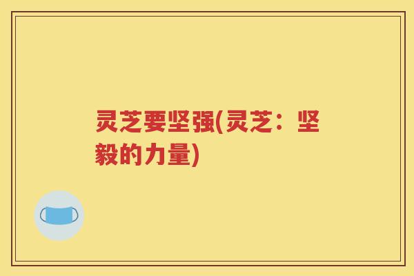 灵芝要坚强(灵芝：坚毅的力量)