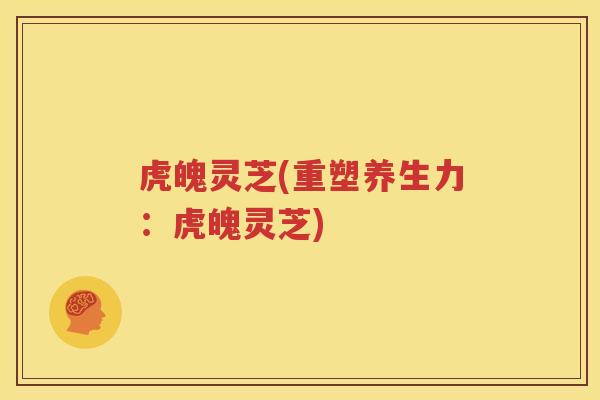 虎魄灵芝(重塑养生力：虎魄灵芝)
