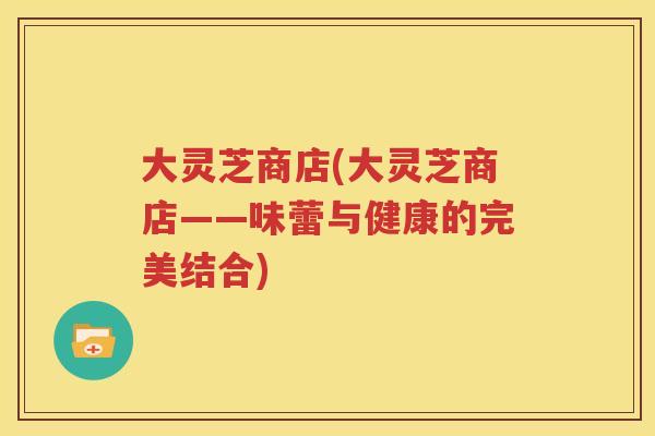 大灵芝商店(大灵芝商店——味蕾与健康的完美结合)
