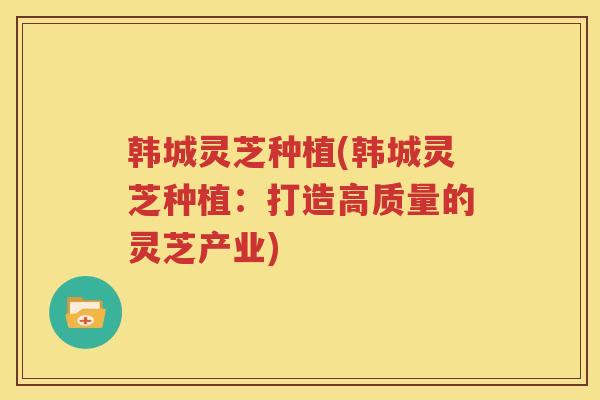 韩城灵芝种植(韩城灵芝种植：打造高质量的灵芝产业)