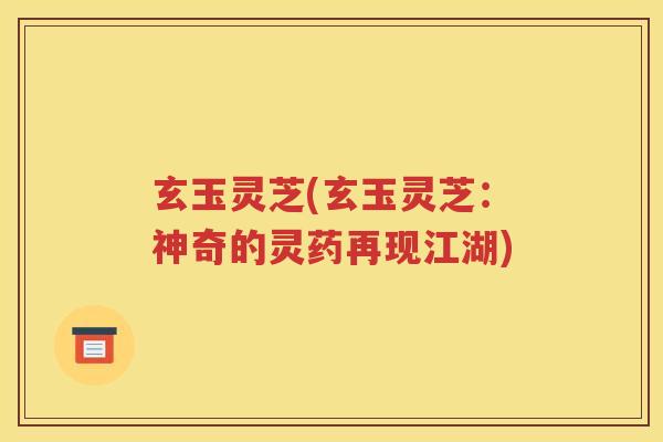 玄玉灵芝(玄玉灵芝：神奇的灵药再现江湖)