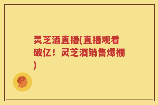 灵芝酒直播(直播观看破亿！灵芝酒销售爆棚)